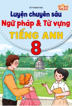LUYỆN CHUYÊN SÂU NGỮ PHÁP VÀ TỪ VỰNG TIẾNG ANH LỚP 8 (Biên soạn theo SGK Global Success)